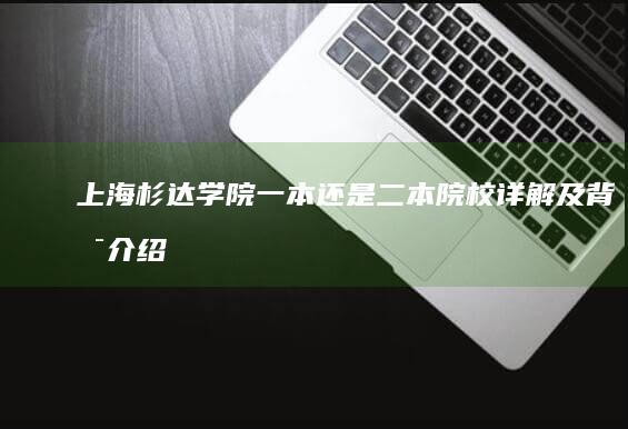 上海杉达学院：一本还是二本院校详解及背景介绍