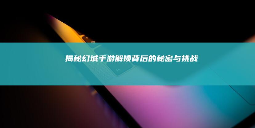 揭秘幻城手游-解锁背后的秘密与挑战