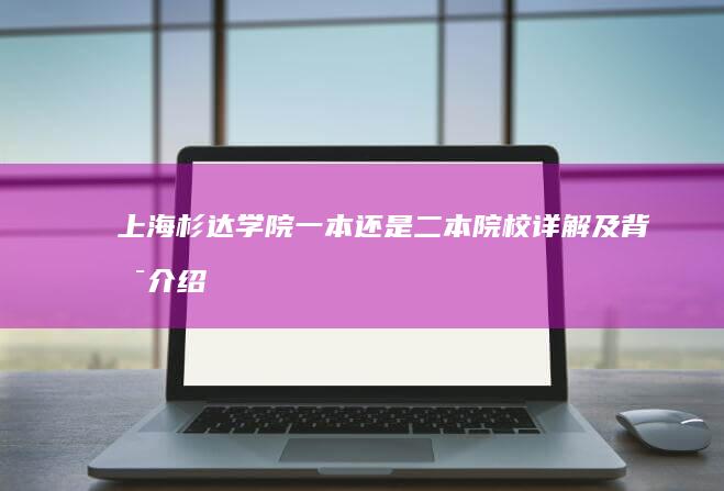 上海杉达学院：一本还是二本院校详解及背景介绍